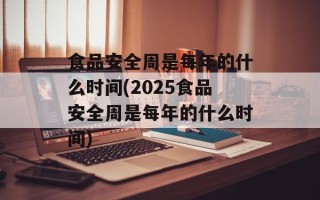 食品安全周是每年的什么时间(2025食品安全周是每年的什么时间)