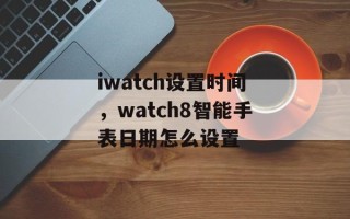 iwatch设置时间，watch8智能手表日期怎么设置