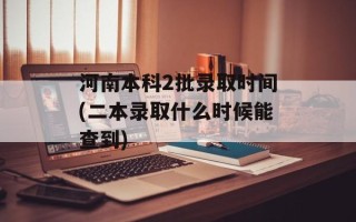 河南本科2批录取时间(二本录取什么时候能查到)