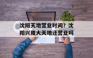 沈阳天地营业时间？沈阳兴隆大天地还营业吗