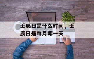 壬辰日是什么时间，壬辰日是每月哪一天