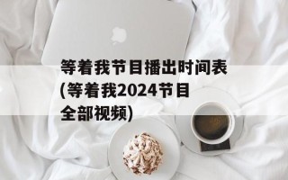 等着我节目播出时间表(等着我2024节目全部视频)