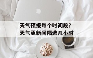 天气预报每个时间段？天气更新间隔选几小时