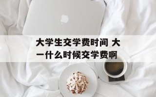大学生交学费时间 大一什么时候交学费啊