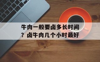 牛肉一般要卤多长时间？卤牛肉几个小时最好