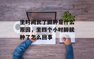 坐时间长了脚肿是什么原因，坐四个小时脚就肿了怎么回事