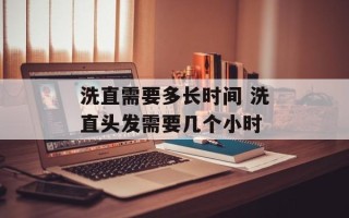 洗直需要多长时间 洗直头发需要几个小时