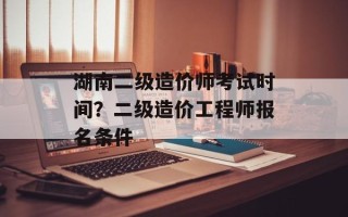 湖南二级造价师考试时间？二级造价工程师报名条件