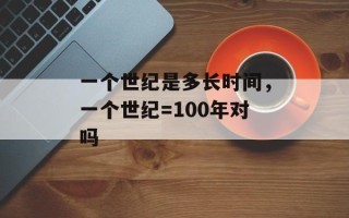 一个世纪是多长时间，一个世纪=100年对吗
