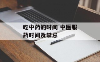 吃中药的时间 中医服药时间及禁忌