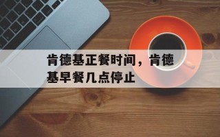 肯德基正餐时间，肯德基早餐几点停止