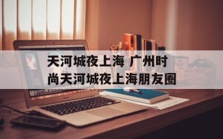 天河城夜上海 广州时尚天河城夜上海朋友圈