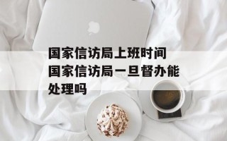 国家信访局上班时间 国家信访局一旦督办能处理吗