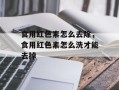 食用红色素怎么去除，食用红色素怎么洗才能去掉