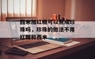 西米加红糖可以煮成珍珠吗，珍珠的做法不用红糖和西米