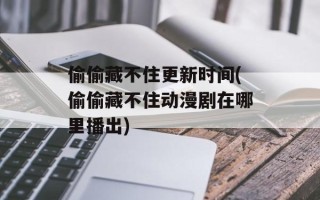 偷偷藏不住更新时间(偷偷藏不住动漫剧在哪里播出)