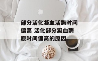 部分活化凝血活酶时间偏高 活化部分凝血酶原时间偏高的原因