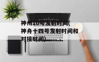 神州10号发射时间(神舟十四号发射时间和对接时间)