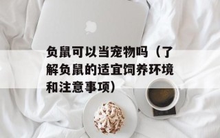 负鼠可以当宠物吗（了解负鼠的适宜饲养环境和注意事项）