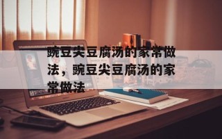 豌豆尖豆腐汤的家常做法，豌豆尖豆腐汤的家常做法