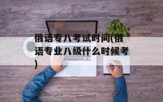 俄语专八考试时间(俄语专业八级什么时候考)