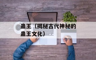 蛊王（揭秘古代神秘的蛊王文化）