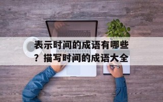 表示时间的成语有哪些？描写时间的成语大全
