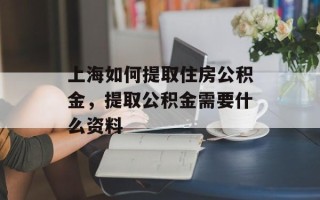 上海如何提取住房公积金，提取公积金需要什么资料