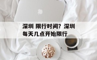 深圳 限行时间？深圳每天几点开始限行