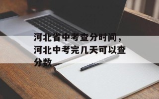 河北省中考查分时间，河北中考完几天可以查分数