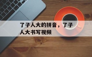 了子人大的拼音，了子人大书写视频