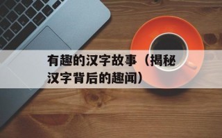 有趣的汉字故事（揭秘汉字背后的趣闻）