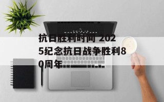 抗日胜利时间 2025纪念抗日战争胜利80周年