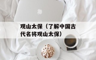 观山太保（了解中国古代名将观山太保）