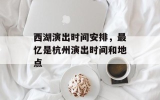 西湖演出时间安排，最忆是杭州演出时间和地点