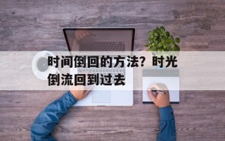 时间倒回的方法？时光倒流回到过去