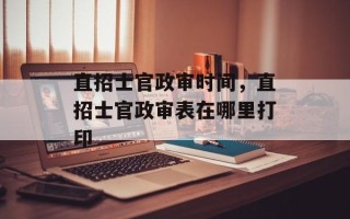 直招士官政审时间，直招士官政审表在哪里打印