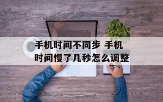 手机时间不同步 手机时间慢了几秒怎么调整