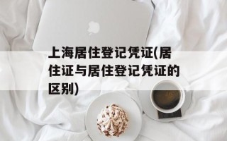 上海居住登记凭证(居住证与居住登记凭证的区别)
