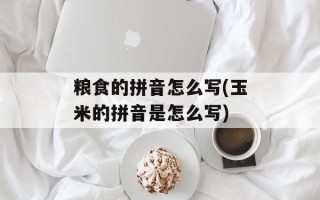 粮食的拼音怎么写(玉米的拼音是怎么写)