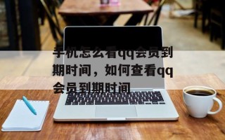 手机怎么看qq会员到期时间，如何查看qq会员到期时间
