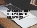 酸奶机和酒酿的制作方法（手把手教你DIY美味酸奶和酒酿）