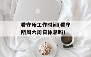 看守所工作时间(看守所周六周日休息吗)