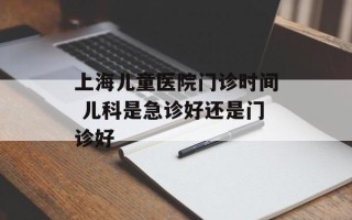 上海儿童医院门诊时间 儿科是急诊好还是门诊好