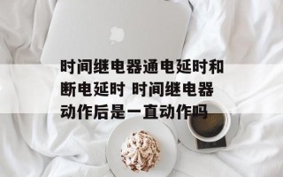 时间继电器通电延时和断电延时 时间继电器动作后是一直动作吗