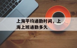 上海平均通勤时间，上海上班通勤多久