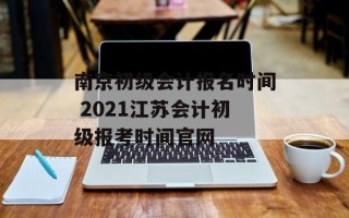 南京初级会计报名时间 2021江苏会计初级报考时间官网