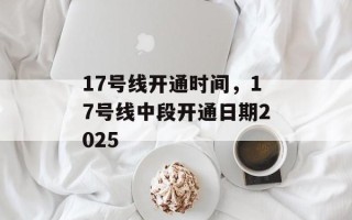 17号线开通时间，17号线中段开通日期2025