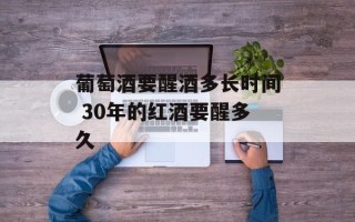 葡萄酒要醒酒多长时间 30年的红酒要醒多久