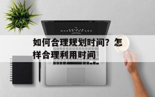 如何合理规划时间？怎样合理利用时间